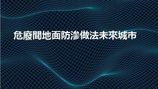 危廢間地面防滲做法未來城市中的危險廢棄物挑戰(zhàn)：環(huán)境保護(hù)與可持續(xù)發(fā)展的新策略？